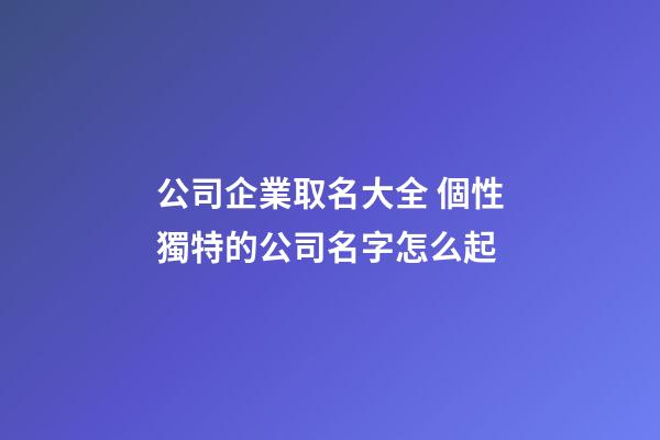 公司企業取名大全 個性獨特的公司名字怎么起-第1張-公司起名-玄機派